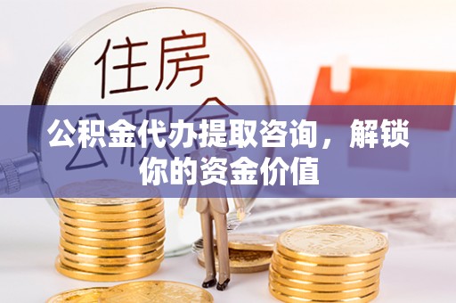 永济公积金代办提取咨询，解锁你的资金价值