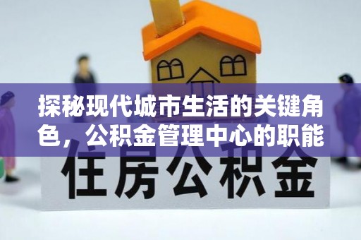 永济探秘现代城市生活的关键角色，公积金管理中心的职能与影响
