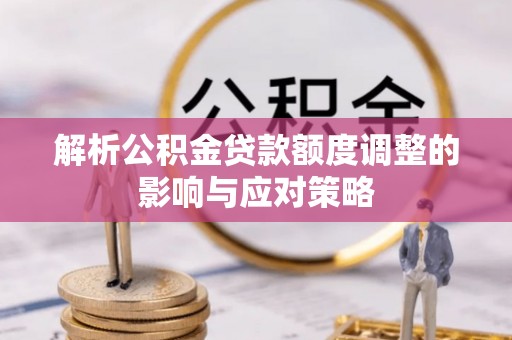 永济解析公积金贷款额度调整的影响与应对策略
