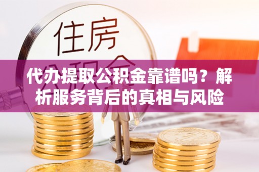 永济代办提取公积金靠谱吗？解析服务背后的真相与风险