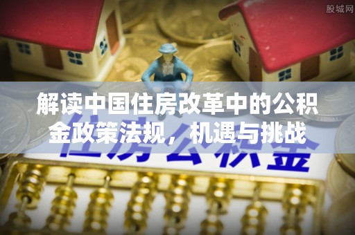 永济解读中国住房改革中的公积金政策法规，机遇与挑战
