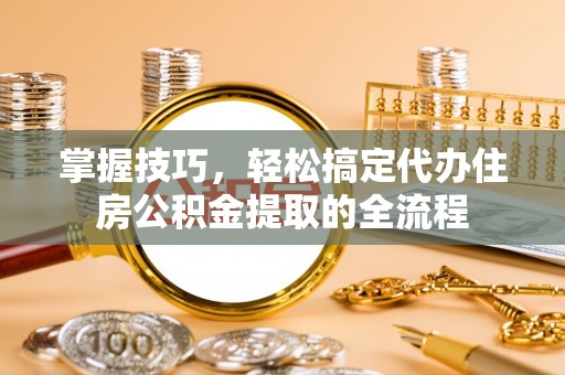 永济掌握技巧，轻松搞定代办住房公积金提取的全流程