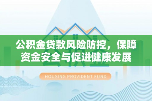 永济公积金贷款风险防控，保障资金安全与促进健康发展