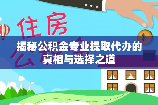 永济揭秘公积金专业提取代办的真相与选择之道