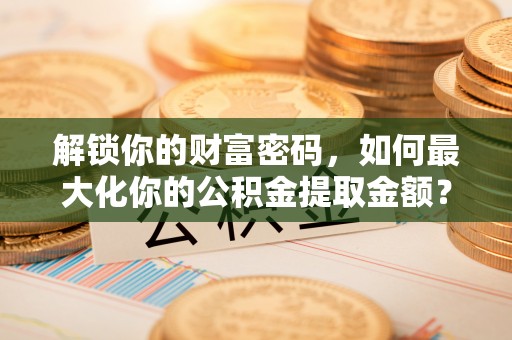 永济解锁你的财富密码，如何最大化你的公积金提取金额？