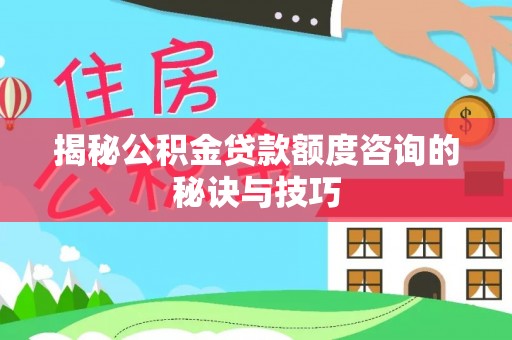 永济揭秘公积金贷款额度咨询的秘诀与技巧