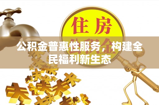 永济公积金普惠性服务，构建全民福利新生态