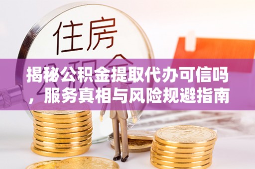 永济揭秘公积金提取代办可信吗，服务真相与风险规避指南