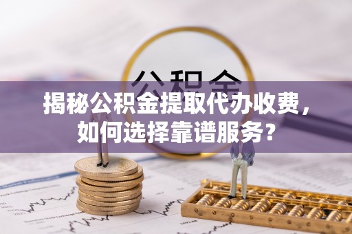 永济揭秘公积金提取代办收费，如何选择靠谱服务？