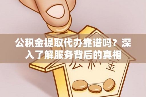 永济公积金提取代办靠谱吗？深入了解服务背后的真相