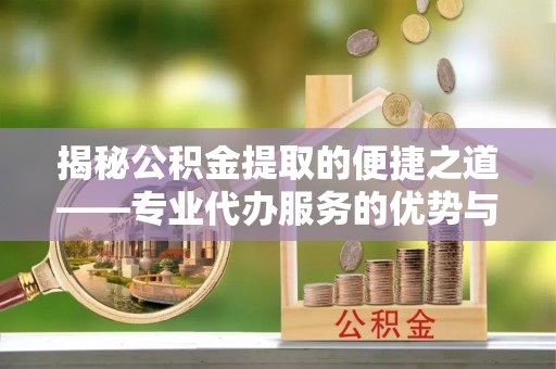 永济揭秘公积金提取的便捷之道——专业代办服务的优势与选择