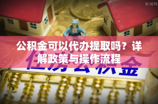 永济公积金可以代办提取吗？详解政策与操作流程