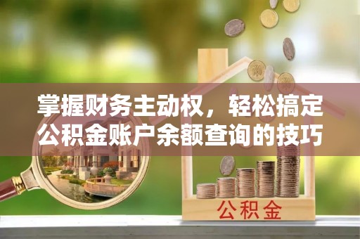 永济掌握财务主动权，轻松搞定公积金账户余额查询的技巧与方法