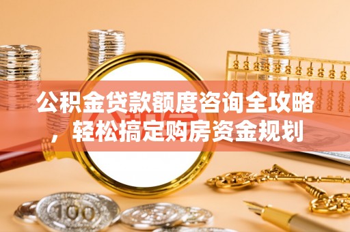 永济公积金贷款额度咨询全攻略，轻松搞定购房资金规划