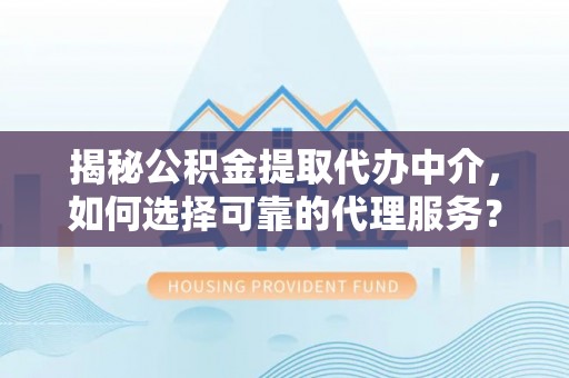 永济揭秘公积金提取代办中介，如何选择可靠的代理服务？