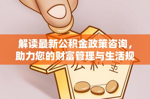 永济解读最新公积金政策咨询，助力您的财富管理与生活规划