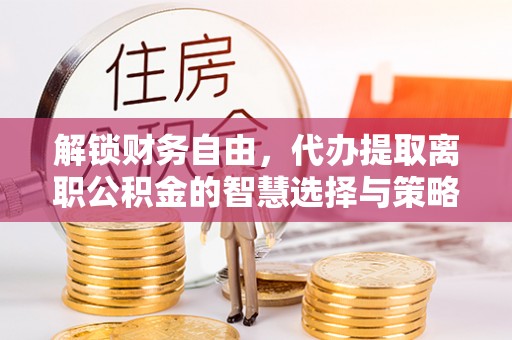 永济解锁财务自由，代办提取离职公积金的智慧选择与策略