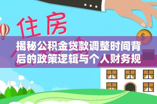 永济揭秘公积金贷款调整时间背后的政策逻辑与个人财务规划