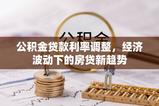 永济公积金贷款利率调整，经济波动下的房贷新趋势