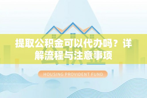 永济提取公积金可以代办吗？详解流程与注意事项
