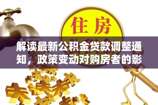 永济解读最新公积金贷款调整通知，政策变动对购房者的影响