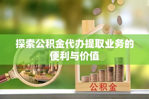 永济探索公积金代办提取业务的便利与价值