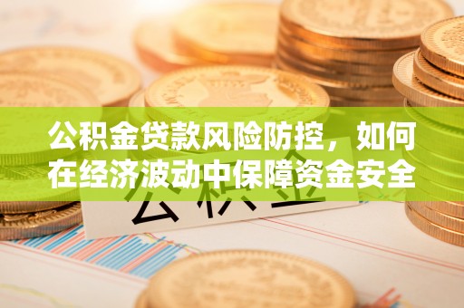 永济公积金贷款风险防控，如何在经济波动中保障资金安全