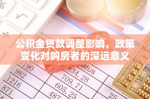 永济公积金贷款调整影响，政策变化对购房者的深远意义