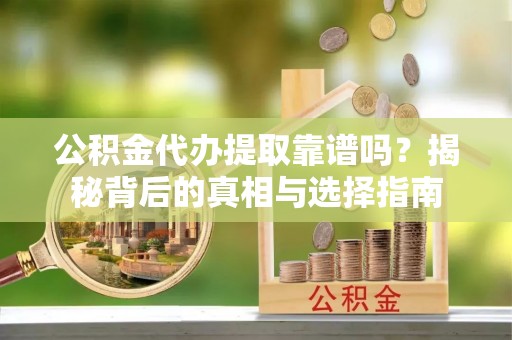 永济公积金代办提取靠谱吗？揭秘背后的真相与选择指南