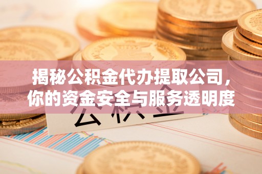 永济揭秘公积金代办提取公司，你的资金安全与服务透明度指南