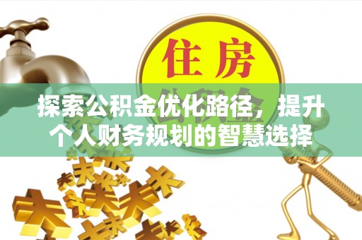 永济探索公积金优化路径，提升个人财务规划的智慧选择