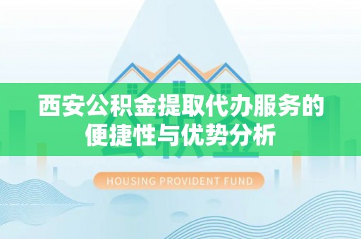 永济西安公积金提取代办服务的便捷性与优势分析
