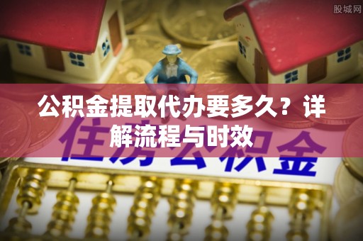 永济公积金提取代办要多久？详解流程与时效
