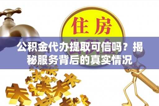 永济公积金代办提取可信吗？揭秘服务背后的真实情况