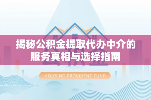 永济揭秘公积金提取代办中介的服务真相与选择指南