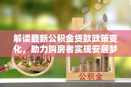 永济解读最新公积金贷款政策变化，助力购房者实现安居梦想