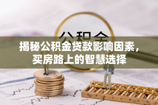 永济揭秘公积金贷款影响因素，买房路上的智慧选择