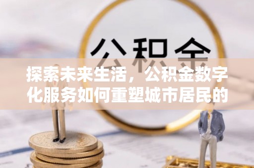 永济探索未来生活，公积金数字化服务如何重塑城市居民的财务管理