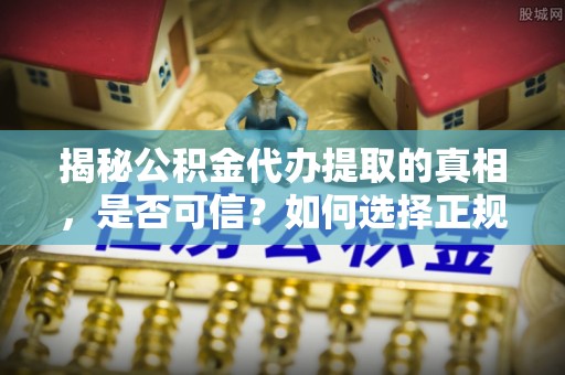 永济揭秘公积金代办提取的真相，是否可信？如何选择正规服务？