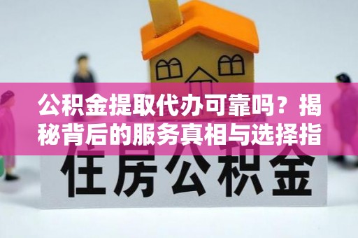 永济公积金提取代办可靠吗？揭秘背后的服务真相与选择指南