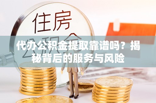永济代办公积金提取靠谱吗？揭秘背后的服务与风险