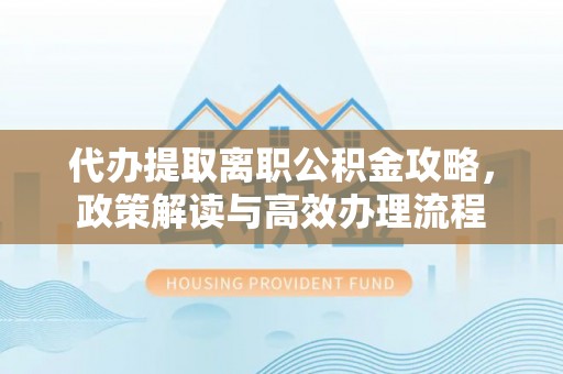 永济代办提取离职公积金攻略，政策解读与高效办理流程