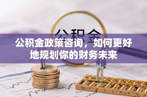 永济公积金政策咨询，如何更好地规划你的财务未来