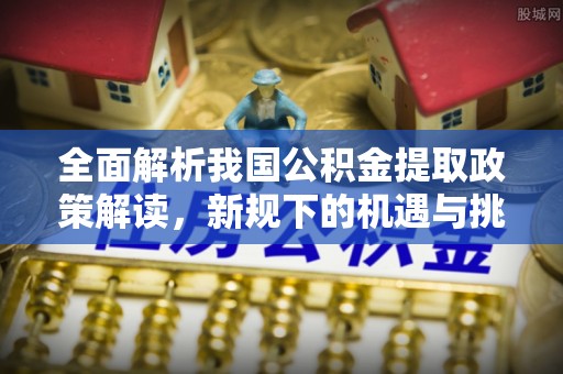 永济全面解析我国公积金提取政策解读，新规下的机遇与挑战