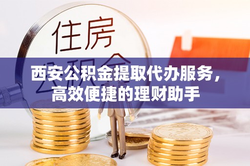 永济西安公积金提取代办服务，高效便捷的理财助手