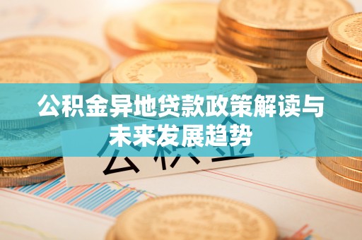 永济公积金异地贷款政策解读与未来发展趋势