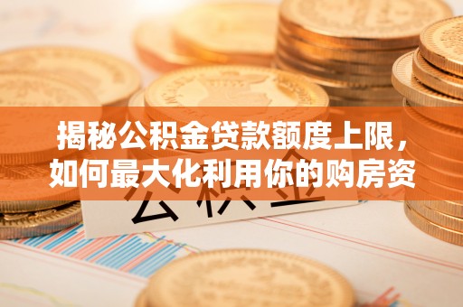 永济揭秘公积金贷款额度上限，如何最大化利用你的购房资金？
