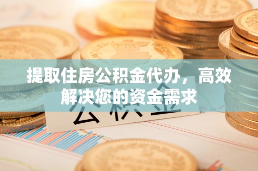 永济提取住房公积金代办，高效解决您的资金需求