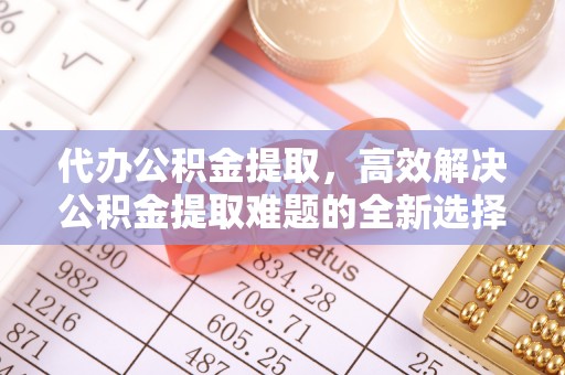永济代办公积金提取，高效解决公积金提取难题的全新选择