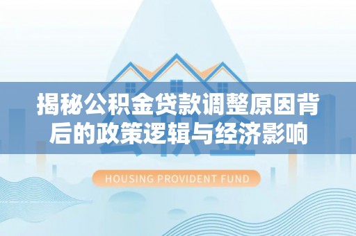 永济揭秘公积金贷款调整原因背后的政策逻辑与经济影响